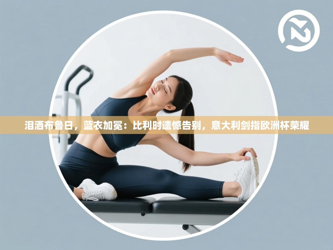 泪洒布鲁日，蓝衣加冕：比利时遗憾告别，意大利剑指欧洲杯荣耀