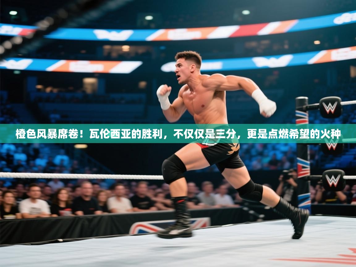 橙色风暴席卷！瓦伦西亚的胜利，不仅仅是三分，更是点燃希望的火种