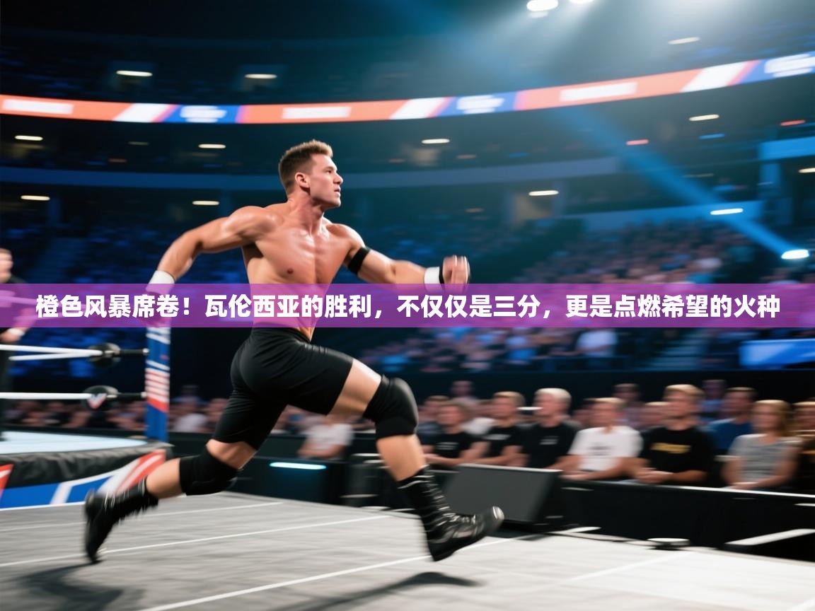 橙色风暴席卷！瓦伦西亚的胜利，不仅仅是三分，更是点燃希望的火种