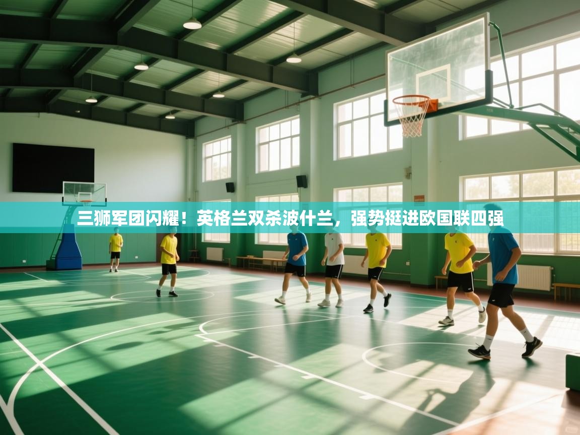 三狮军团闪耀！英格兰双杀波什兰，强势挺进欧国联四强