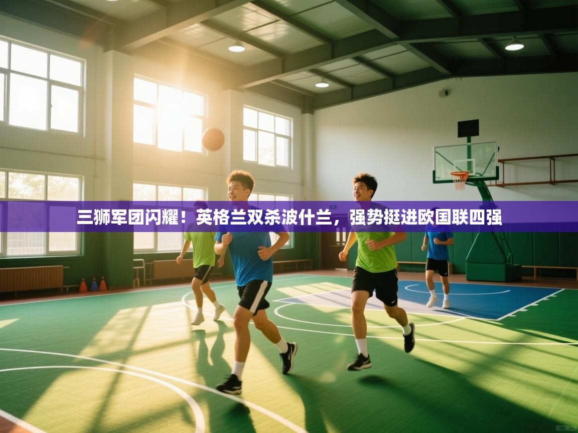 三狮军团闪耀！英格兰双杀波什兰，强势挺进欧国联四强