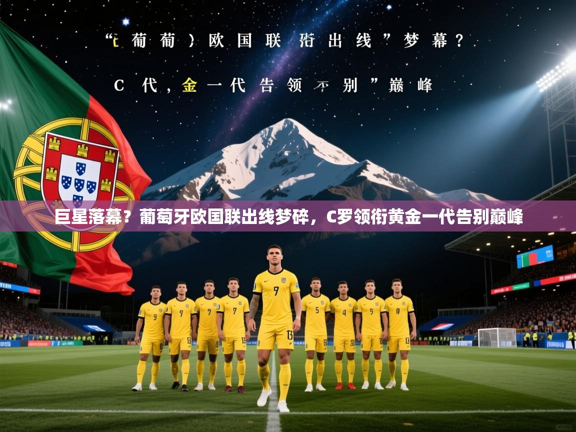 巨星落幕？葡萄牙欧国联出线梦碎，C罗领衔黄金一代告别巅峰