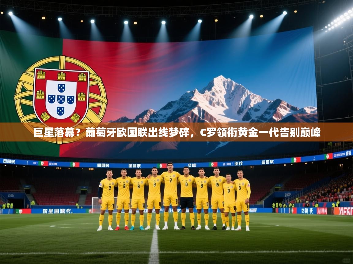 巨星落幕？葡萄牙欧国联出线梦碎，C罗领衔黄金一代告别巅峰