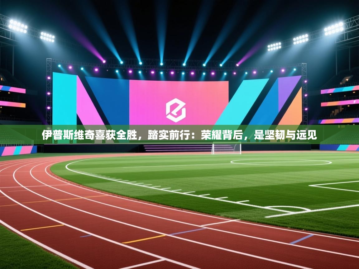 伊普斯维奇喜获全胜，踏实前行：荣耀背后，是坚韧与远见