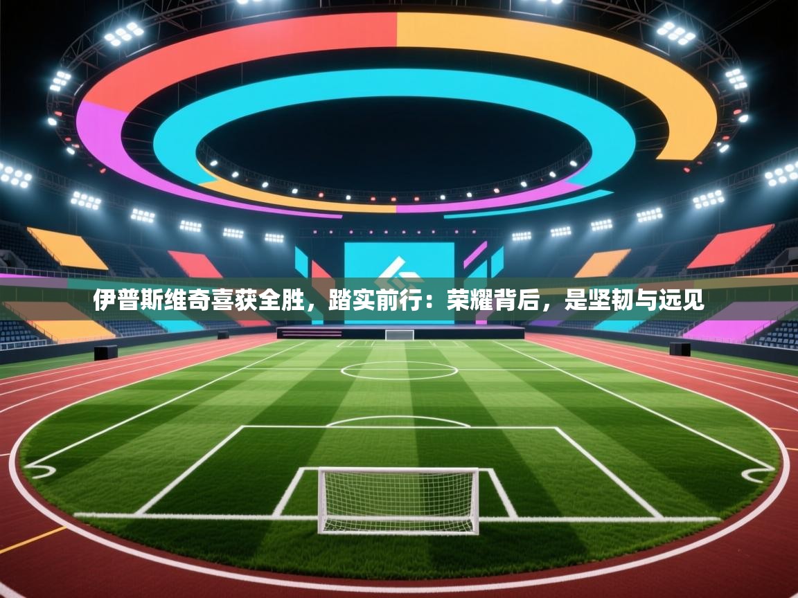 伊普斯维奇喜获全胜，踏实前行：荣耀背后，是坚韧与远见