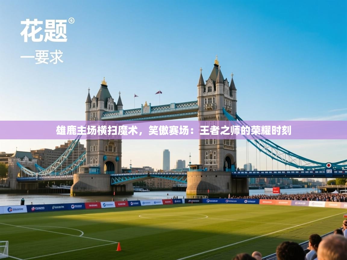 雄鹿主场横扫魔术，笑傲赛场：王者之师的荣耀时刻