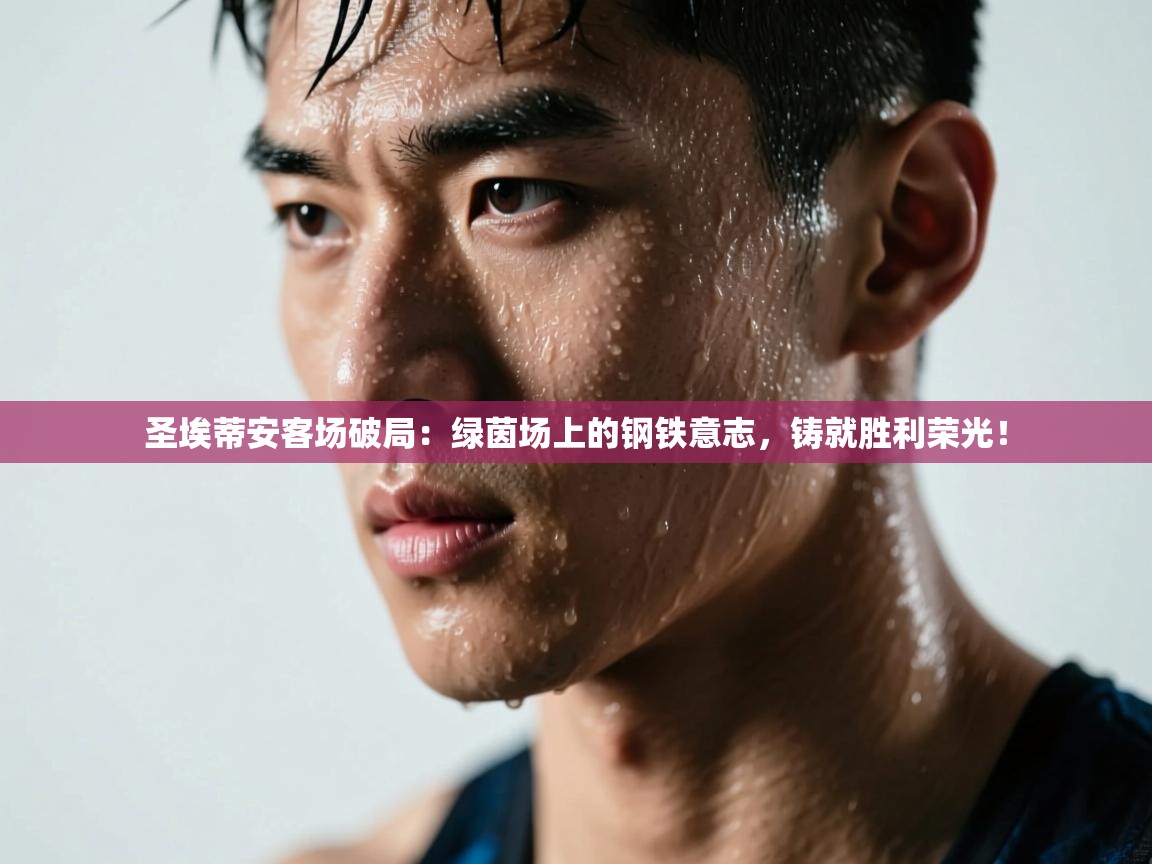 圣埃蒂安客场破局：绿茵场上的钢铁意志，铸就胜利荣光！