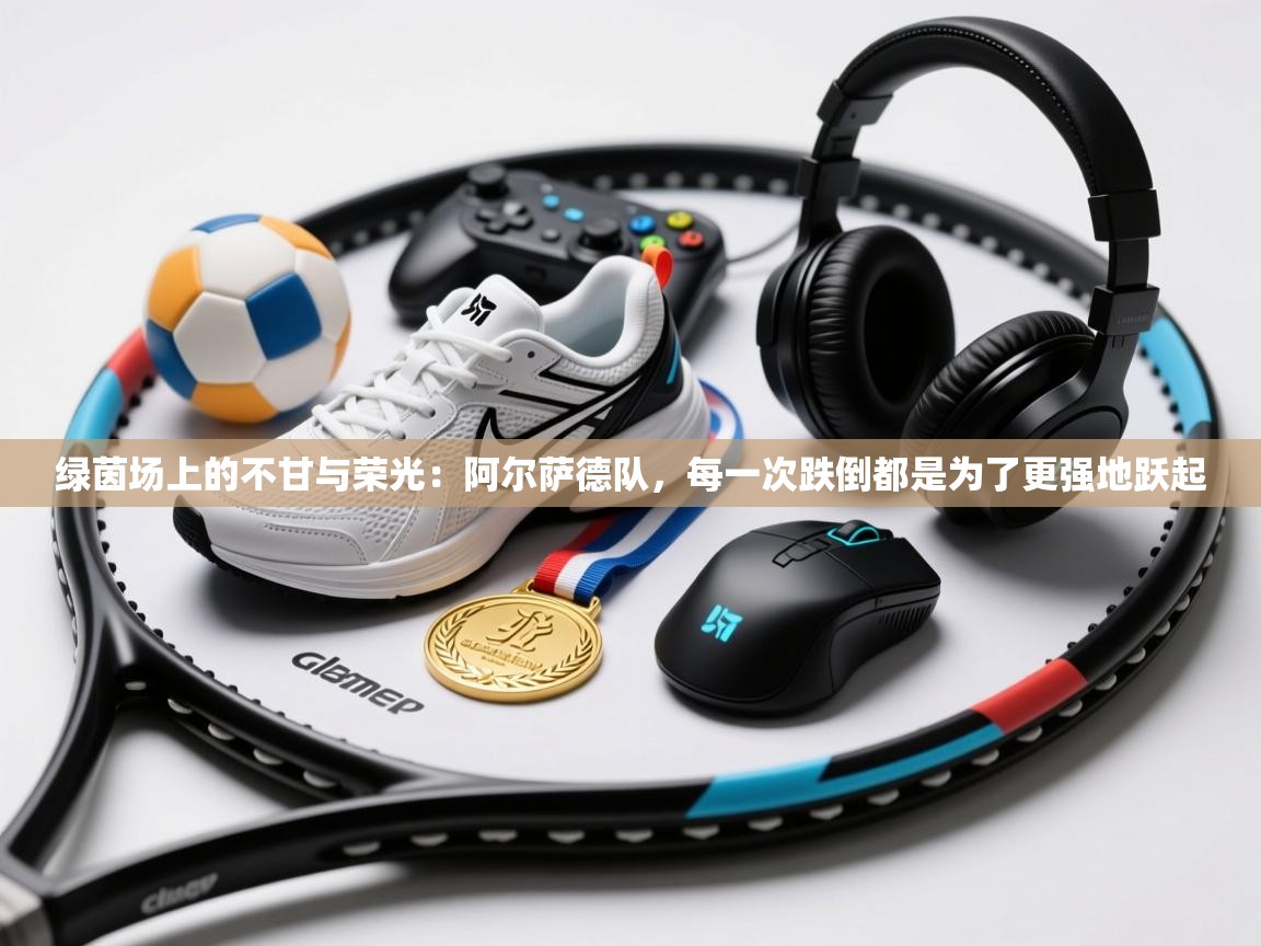 绿茵场上的不甘与荣光：阿尔萨德队，每一次跌倒都是为了更强地跃起