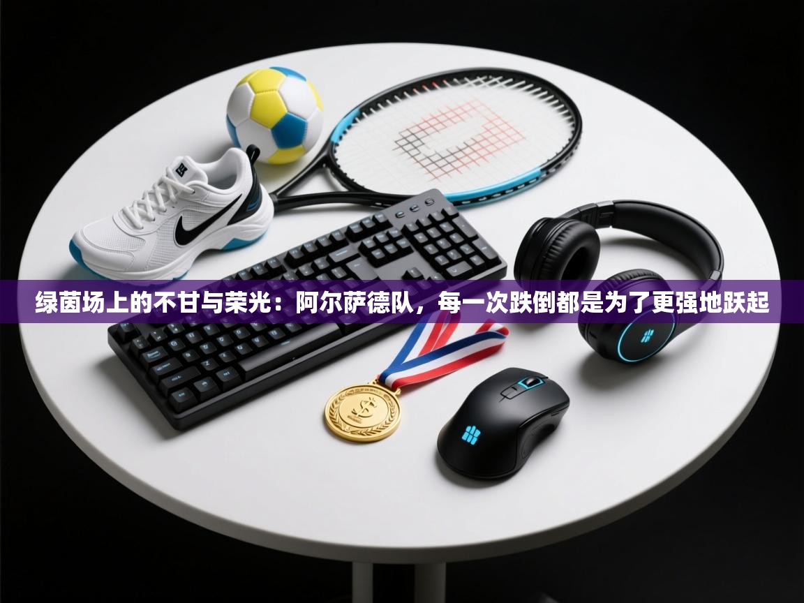 绿茵场上的不甘与荣光：阿尔萨德队，每一次跌倒都是为了更强地跃起