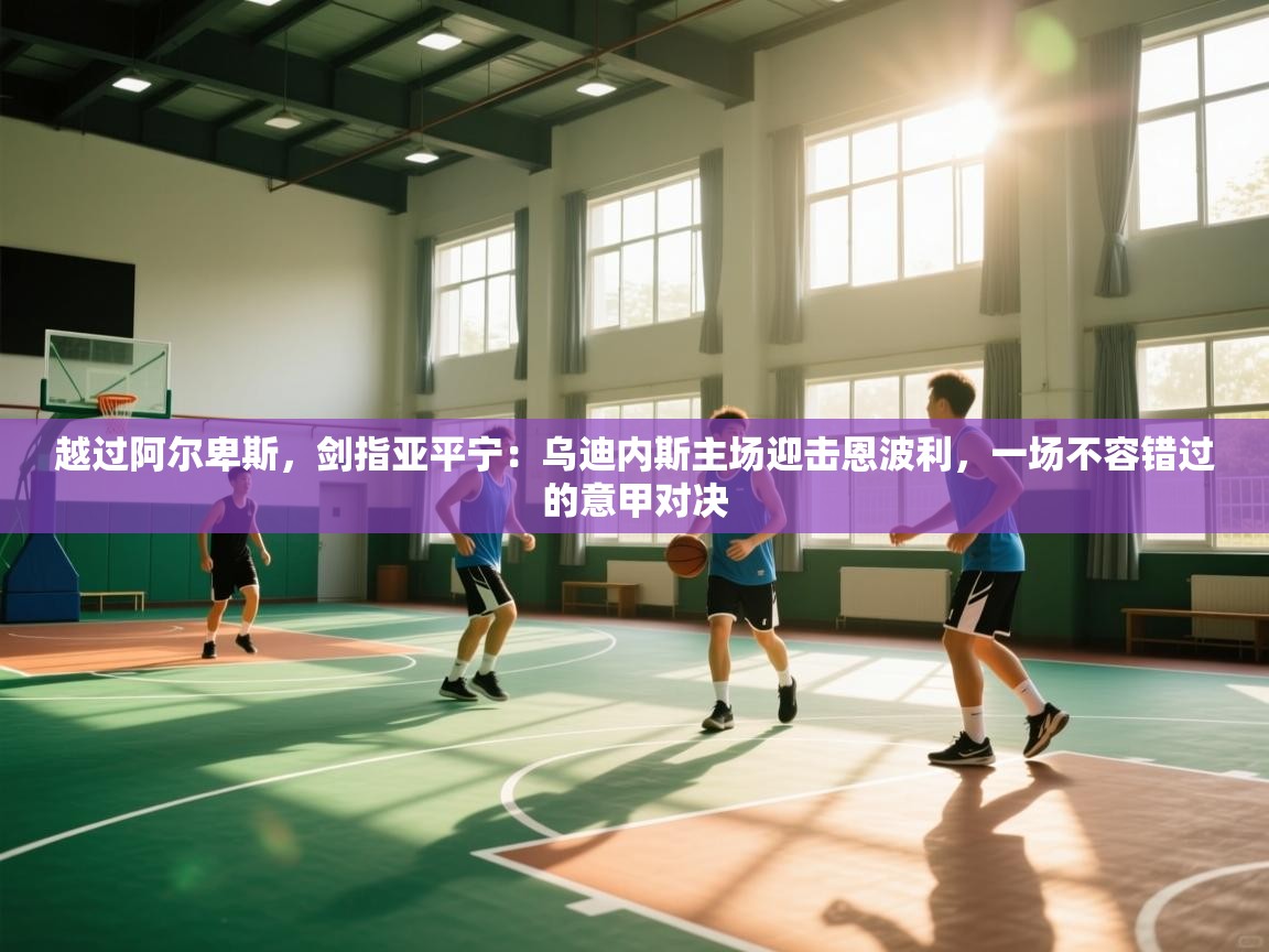 越过阿尔卑斯，剑指亚平宁：乌迪内斯主场迎击恩波利，一场不容错过的意甲对决