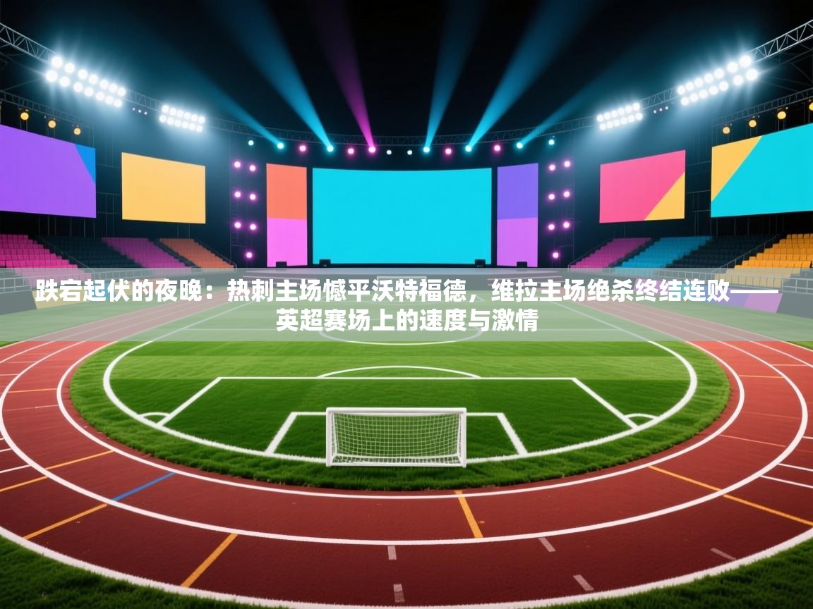 跌宕起伏的夜晚：热刺主场憾平沃特福德，维拉主场绝杀终结连败——英超赛场上的速度与激情