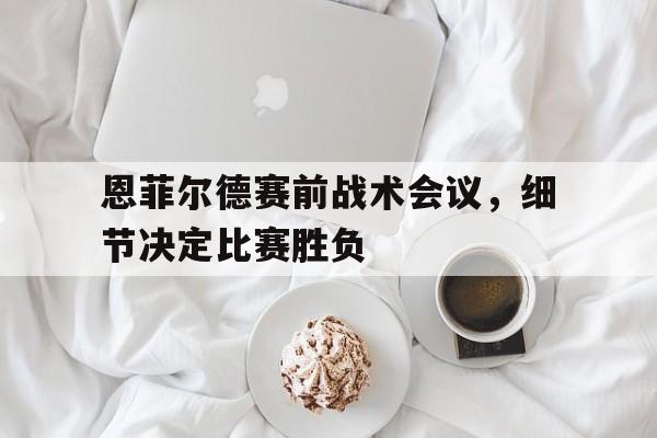开云体育电脑版-关于恩菲尔德赛前战术会议，细节决定比赛胜负的信息