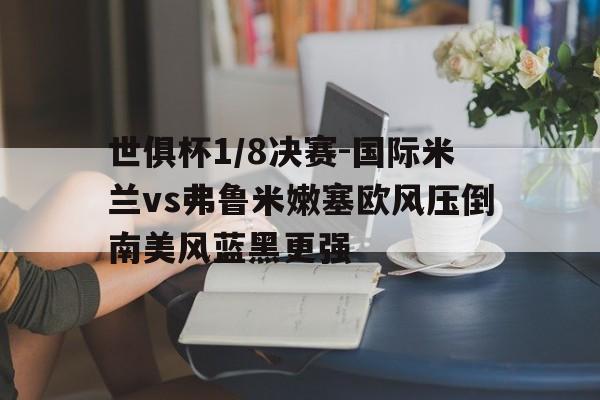 开云体育登录-世俱杯1/8决赛-国际米兰vs弗鲁米嫩塞欧风压倒南美风蓝黑更强的简单介绍