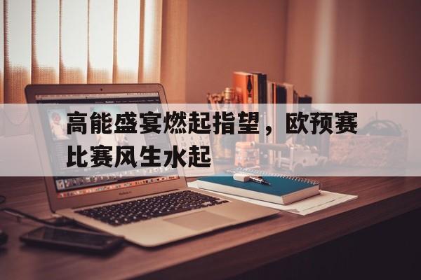 开云体育网页版-关于高能盛宴燃起指望，欧预赛比赛风生水起的信息