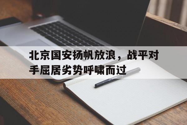 开云体育登录入口-包含北京国安扬帆放浪，战平对手屈居劣势呼啸而过的词条